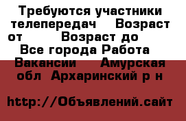 Требуются участники телепередач. › Возраст от ­ 18 › Возраст до ­ 60 - Все города Работа » Вакансии   . Амурская обл.,Архаринский р-н